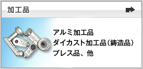 ［加工品］アルミ加工品、ダイカスト加工品、プレス加工品、黄銅加工品、銅管加工品