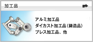 ［加工品］アルミ加工品、ダイカスト加工品、プレス品、黄銅加工品、銅管加工品